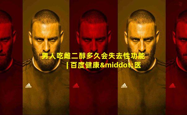 男人吃雌二醇多久会失去性功能 | 百度健康·医学科普